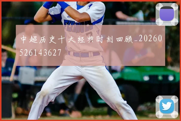 中超历史十大经典时刻回顾_20260526143627
