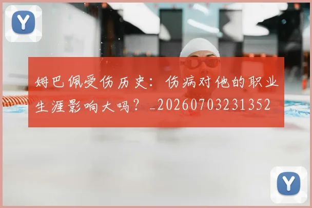 姆巴佩受伤历史：伤病对他的职业生涯影响大吗？_20260703231352