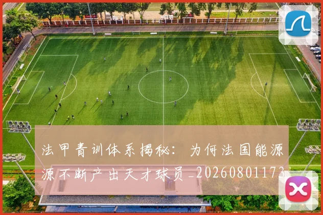 法甲青训体系揭秘：为何法国能源源不断产出天才球员_20260801173436